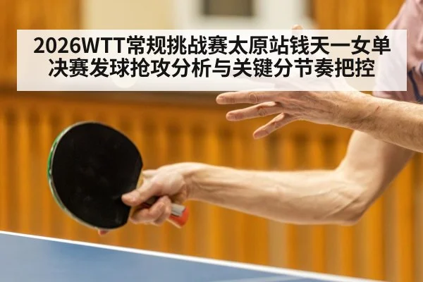 2026WTT常规挑战赛太原站钱天一女单决赛发球抢攻分析与关键分节奏把控