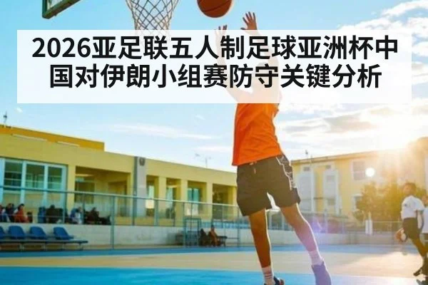 2026亚足联五人制足球亚洲杯中国对伊朗小组赛防守关键分析