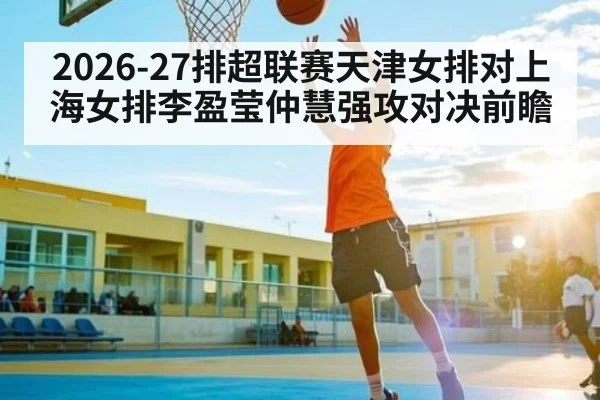 2026-27排超联赛天津女排对上海女排李盈莹仲慧强攻对决前瞻