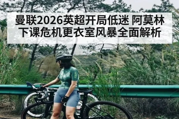 曼联2026英超开局低迷 阿莫林下课危机更衣室风暴全面解析