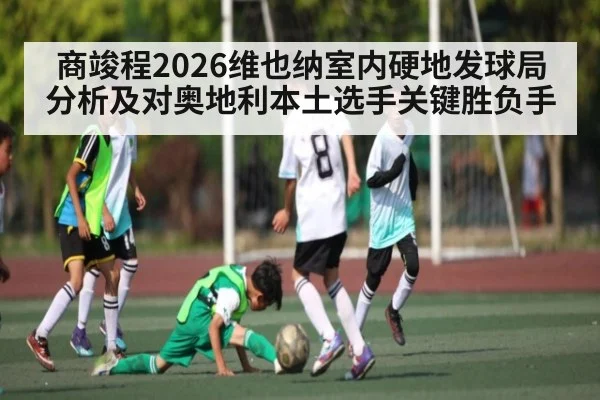 商竣程2026维也纳室内硬地发球局分析及对奥地利本土选手关键胜负手（1xBET）
